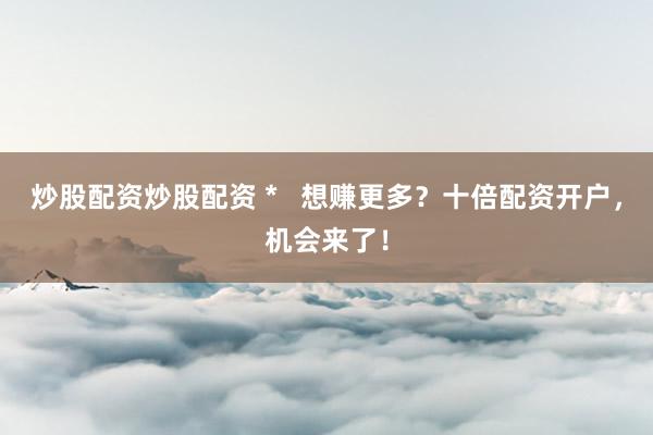 炒股配资炒股配资 *   想赚更多？十倍配资开户，机会来了！
