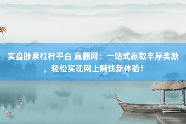 实盘股票杠杆平台 赢翻网：一站式赢取丰厚奖励，轻松实现网上赚钱新体验！