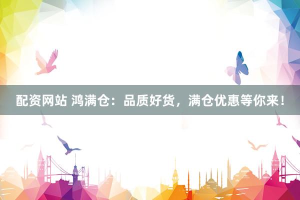 配资网站 鸿满仓：品质好货，满仓优惠等你来！