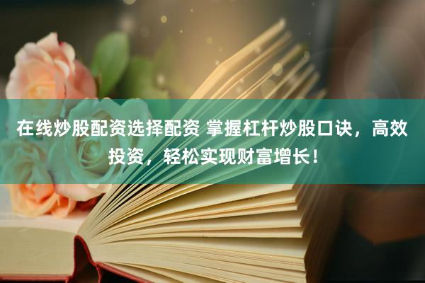 在线炒股配资选择配资 掌握杠杆炒股口诀，高效投资，轻松实现财富增长！