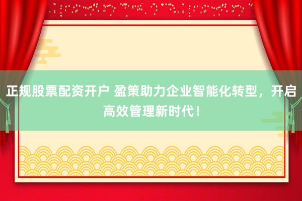 正规股票配资开户 盈策助力企业智能化转型，开启高效管理新时代！