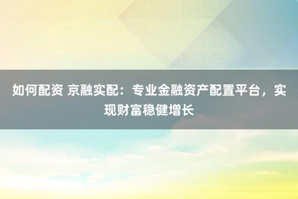 如何配资 京融实配：专业金融资产配置平台，实现财富稳健增长