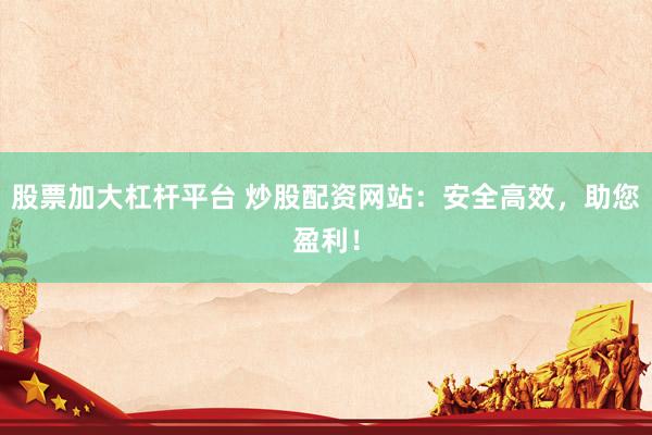股票加大杠杆平台 炒股配资网站：安全高效，助您盈利！
