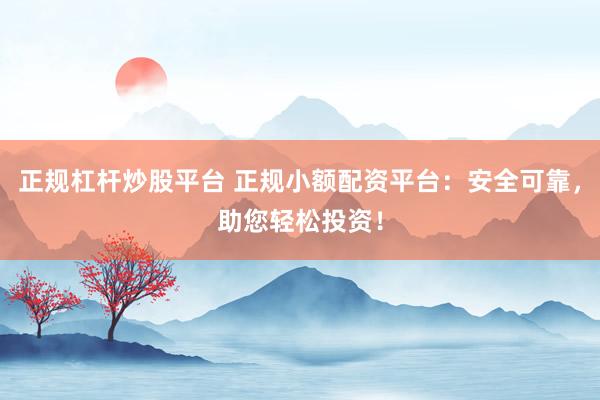 正规杠杆炒股平台 正规小额配资平台：安全可靠，助您轻松投资！
