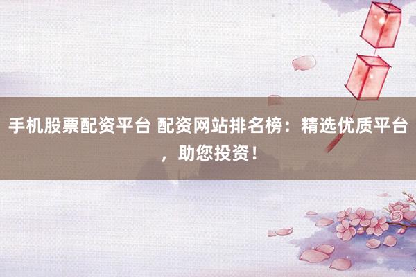 手机股票配资平台 配资网站排名榜：精选优质平台，助您投资！