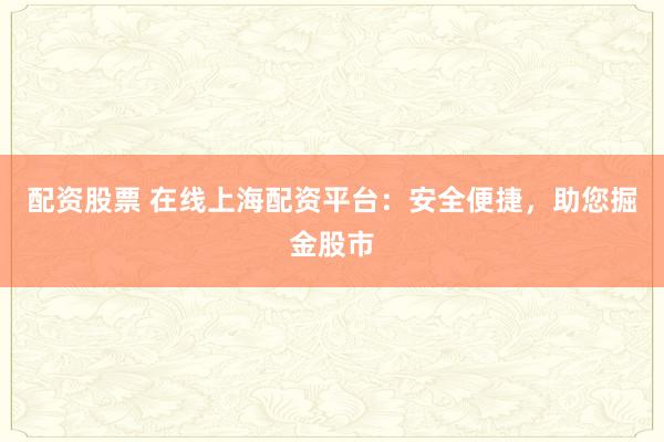配资股票 在线上海配资平台：安全便捷，助您掘金股市