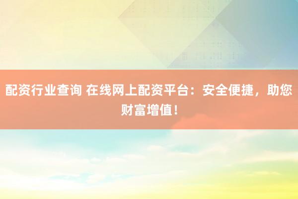配资行业查询 在线网上配资平台：安全便捷，助您财富增值！