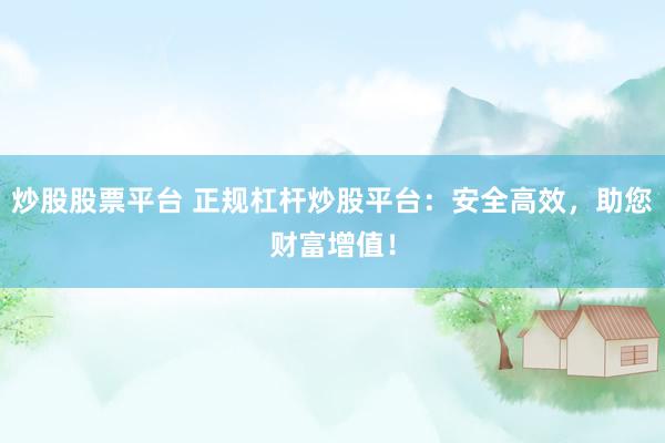 炒股股票平台 正规杠杆炒股平台：安全高效，助您财富增值！