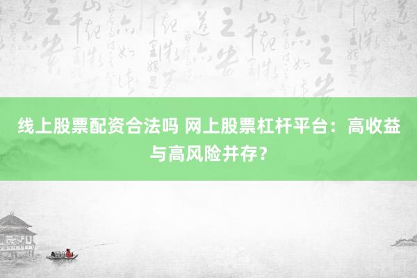 线上股票配资合法吗 网上股票杠杆平台：高收益与高风险并存？