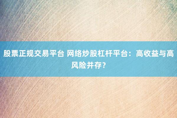 股票正规交易平台 网络炒股杠杆平台：高收益与高风险并存？