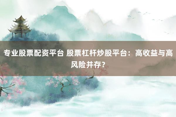 专业股票配资平台 股票杠杆炒股平台：高收益与高风险并存？