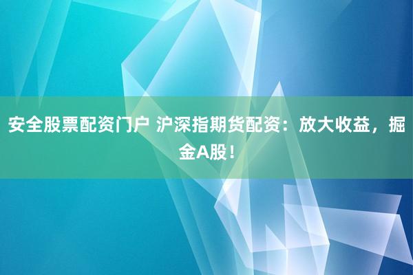 安全股票配资门户 沪深指期货配资：放大收益，掘金A股！
