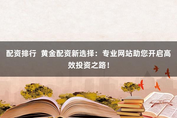 配资排行  黄金配资新选择：专业网站助您开启高效投资之路！