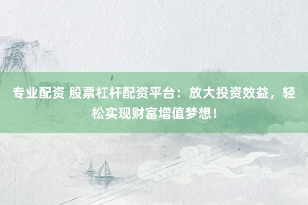 专业配资 股票杠杆配资平台：放大投资效益，轻松实现财富增值梦想！