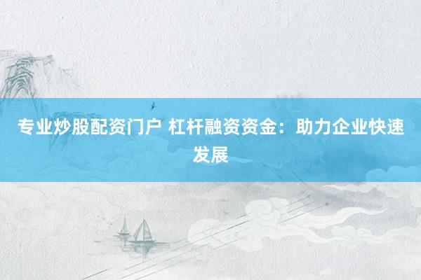 专业炒股配资门户 杠杆融资资金：助力企业快速发展