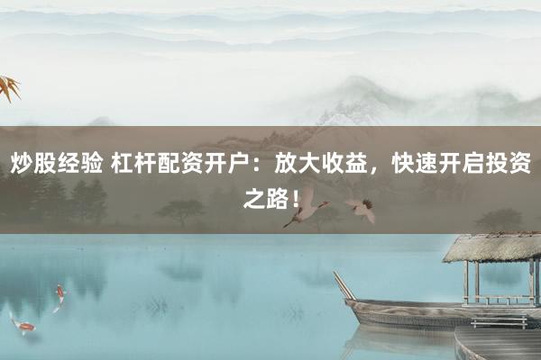 炒股经验 杠杆配资开户：放大收益，快速开启投资之路！