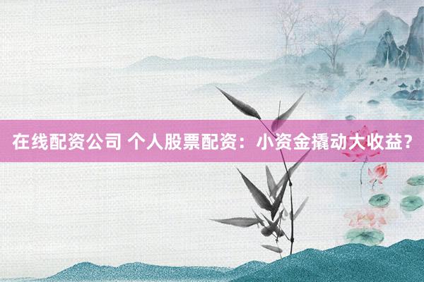 在线配资公司 个人股票配资：小资金撬动大收益？