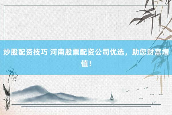 炒股配资技巧 河南股票配资公司优选，助您财富增值！