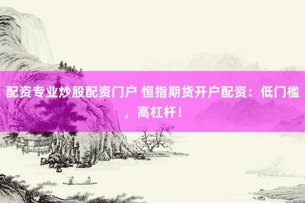 配资专业炒股配资门户 恒指期货开户配资：低门槛，高杠杆！