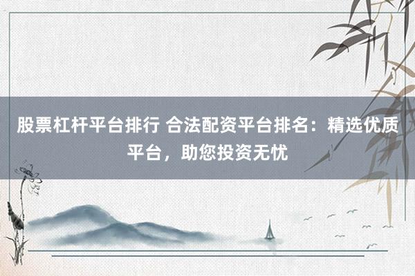 股票杠杆平台排行 合法配资平台排名：精选优质平台，助您投资无忧