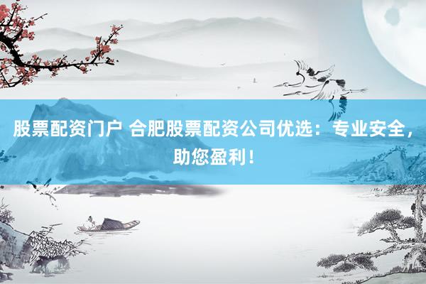 股票配资门户 合肥股票配资公司优选：专业安全，助您盈利！