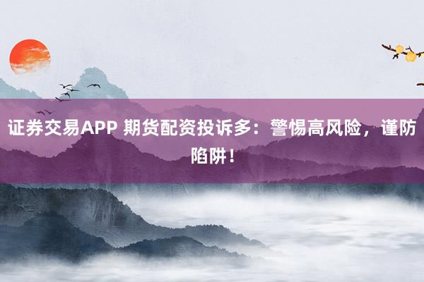 证券交易APP 期货配资投诉多：警惕高风险，谨防陷阱！