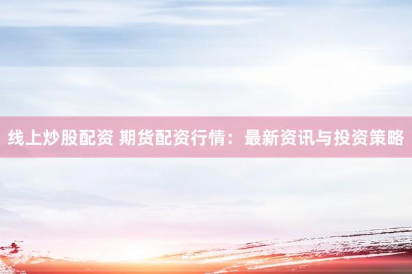线上炒股配资 期货配资行情：最新资讯与投资策略