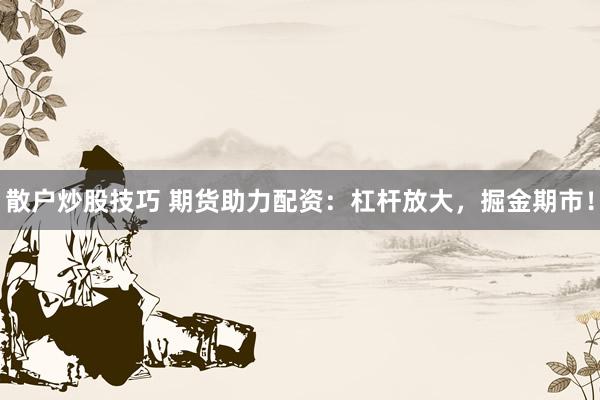 散户炒股技巧 期货助力配资：杠杆放大，掘金期市！