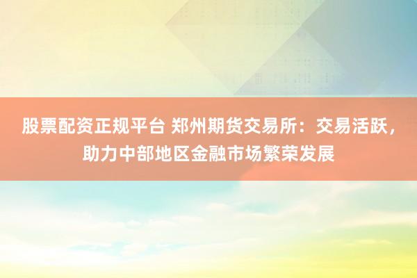 股票配资正规平台 郑州期货交易所：交易活跃，助力中部地区金融市场繁荣发展