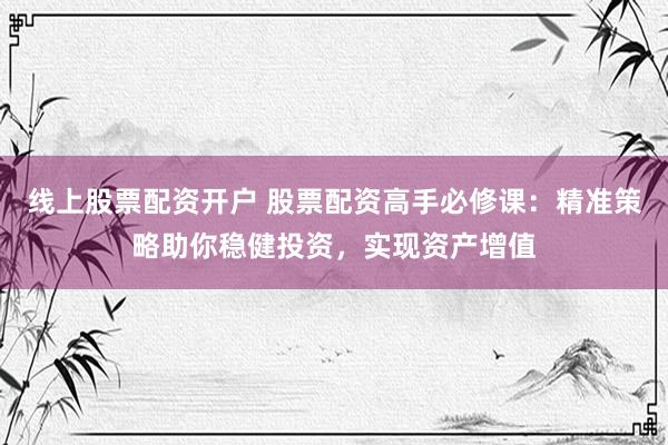 线上股票配资开户 股票配资高手必修课：精准策略助你稳健投资，实现资产增值