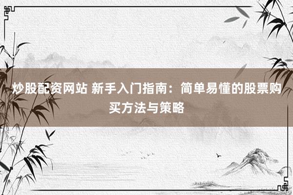 炒股配资网站 新手入门指南：简单易懂的股票购买方法与策略