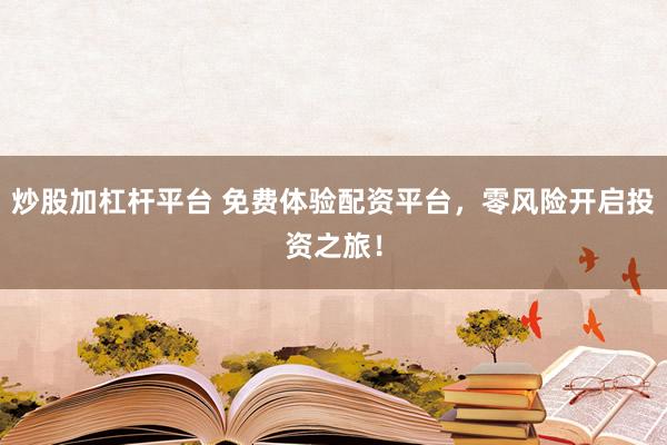 炒股加杠杆平台 免费体验配资平台，零风险开启投资之旅！