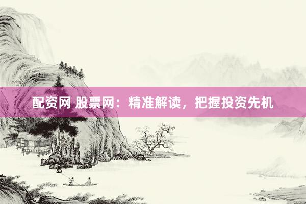 配资网 股票网：精准解读，把握投资先机