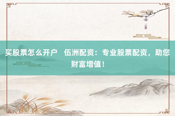 买股票怎么开户   伍洲配资：专业股票配资，助您财富增值！