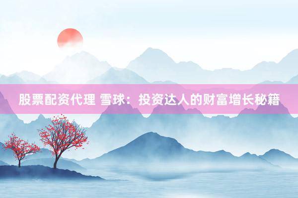 股票配资代理 雪球：投资达人的财富增长秘籍
