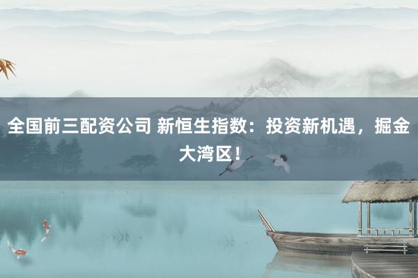 全国前三配资公司 新恒生指数：投资新机遇，掘金大湾区！