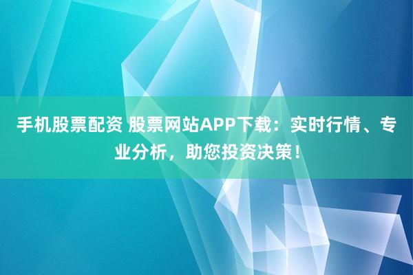 手机股票配资 股票网站APP下载：实时行情、专业分析，助您投资决策！