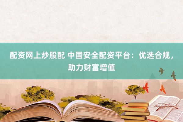 配资网上炒股配 中国安全配资平台：优选合规，助力财富增值