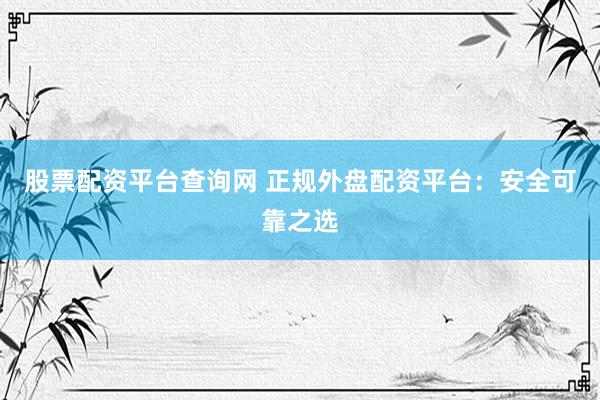 股票配资平台查询网 正规外盘配资平台：安全可靠之选