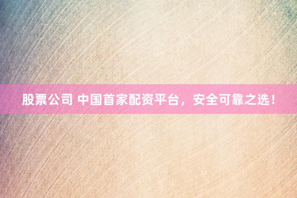 股票公司 中国首家配资平台，安全可靠之选！