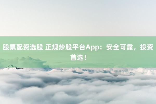 股票配资选股 正规炒股平台App：安全可靠，投资首选！