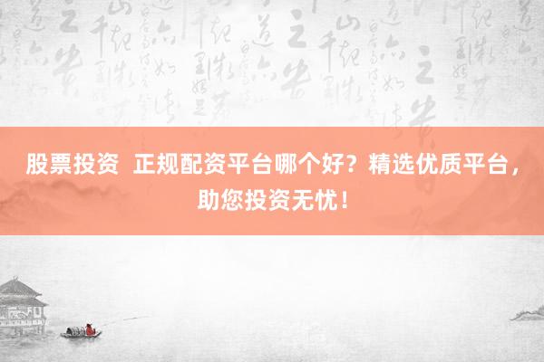 股票投资  正规配资平台哪个好？精选优质平台，助您投资无忧！