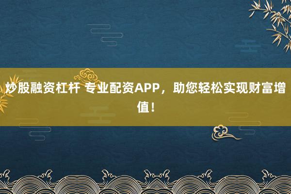 炒股融资杠杆 专业配资APP，助您轻松实现财富增值！