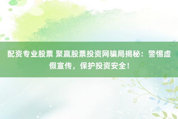 配资专业股票 聚赢股票投资网骗局揭秘：警惕虚假宣传，保护投资安全！