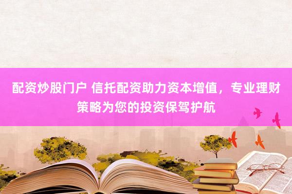 配资炒股门户 信托配资助力资本增值，专业理财策略为您的投资保驾护航
