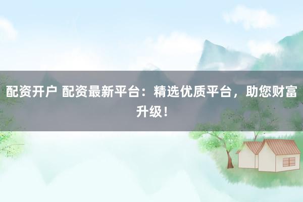 配资开户 配资最新平台：精选优质平台，助您财富升级！