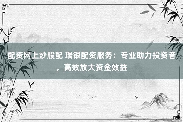 配资网上炒股配 瑞银配资服务：专业助力投资者，高效放大资金效益