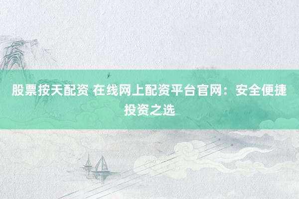 股票按天配资 在线网上配资平台官网：安全便捷投资之选