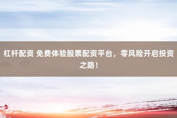 杠杆配资 免费体验股票配资平台，零风险开启投资之路！