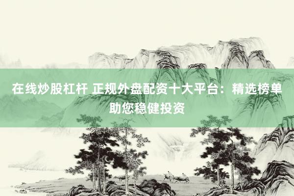 在线炒股杠杆 正规外盘配资十大平台：精选榜单助您稳健投资